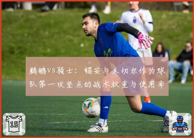 鹈鹕vs骑士：锡安与米切尔作为球队第一攻坚点的战术权重与使用率分析