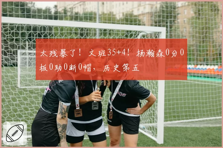 太残暴了！文班35+4！杨瀚森0分0板0助0断0帽，历史第五