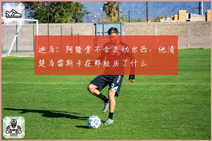 迪马：阿隆索不会去切尔西，他清楚马雷斯卡在那经历了什么