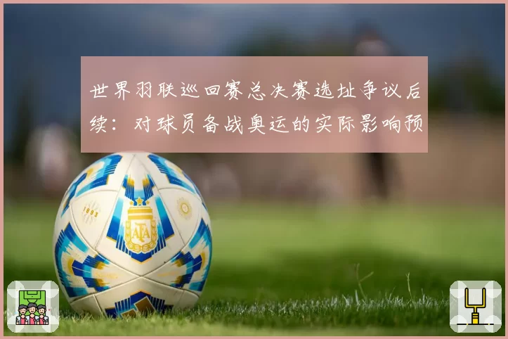 世界羽联巡回赛总决赛选址争议后续:对球员备战奥运的实际影响预测?