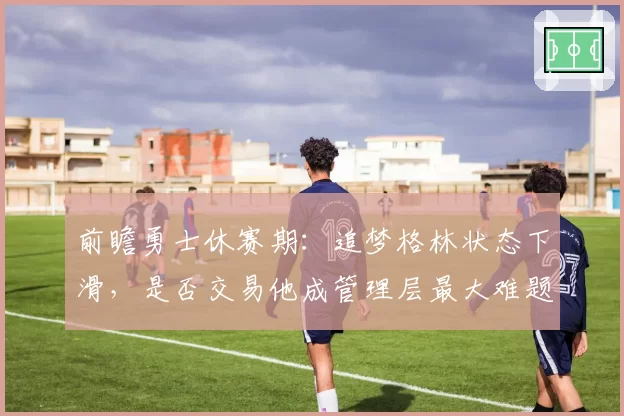 前瞻勇士休赛期：追梦格林状态下滑，是否交易他成管理层最大难题