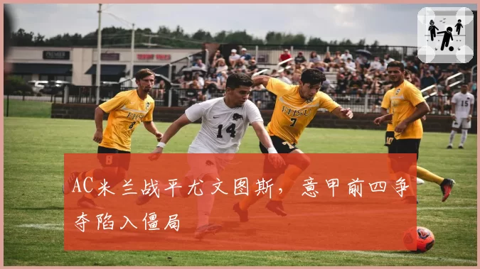AC米兰战平尤文图斯，意甲前四争夺陷入僵局