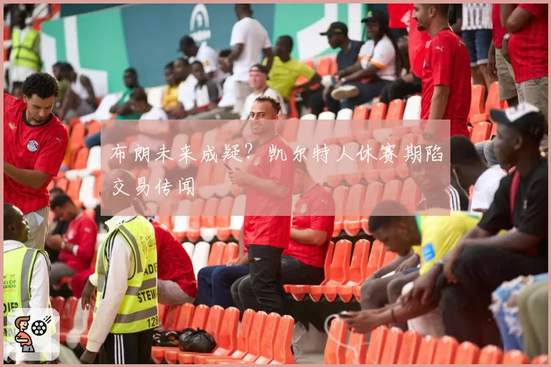 布朗未来成疑？凯尔特人休赛期陷交易传闻