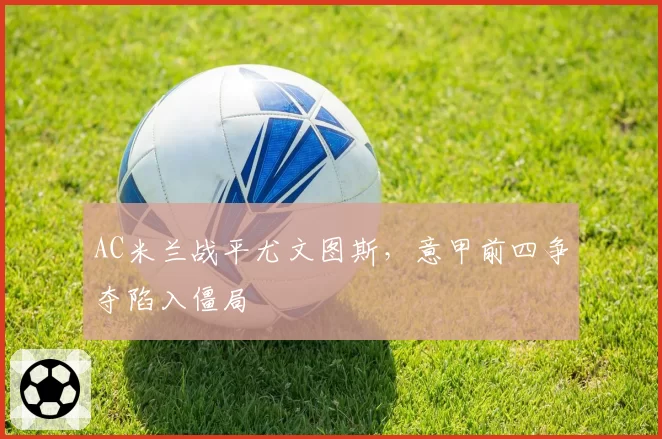 AC米兰战平尤文图斯，意甲前四争夺陷入僵局
