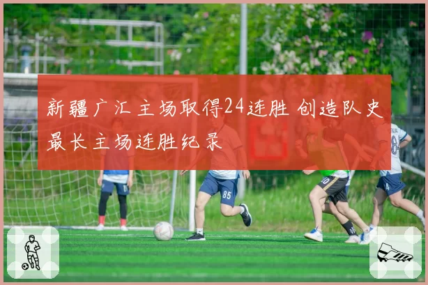 新疆广汇主场取得24连胜 创造队史最长主场连胜纪录