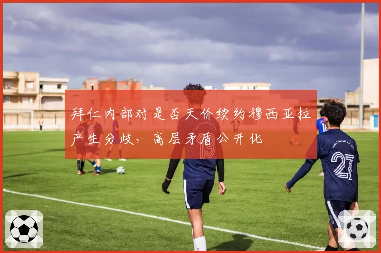 拜仁内部对是否天价续约穆西亚拉产生分歧，高层矛盾公开化