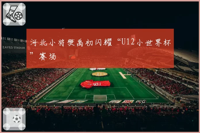 河北小将樊禹初闪耀“U12小世界杯”赛场