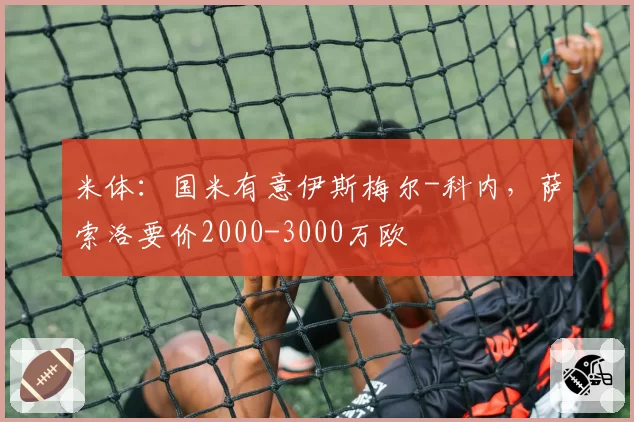 米体:国米有意伊斯梅尔-科内,萨索洛要价2000-3000万欧