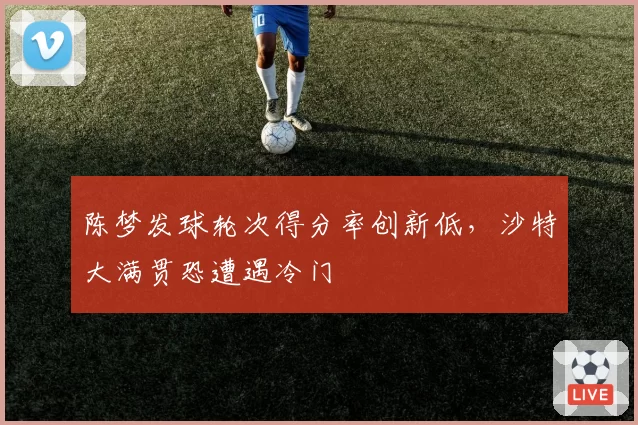 陈梦发球轮次得分率创新低，沙特大满贯恐遭遇冷门