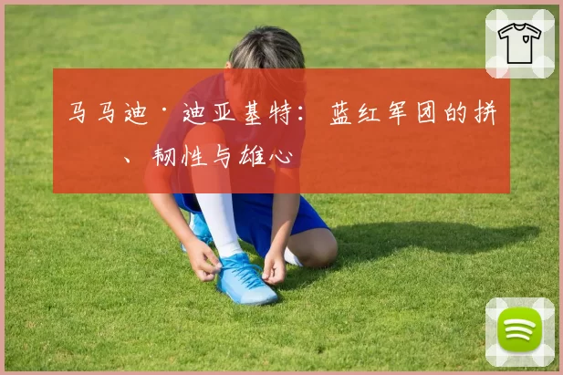 马马迪·迪亚基特:蓝红军团的拼搏、韧性与雄心