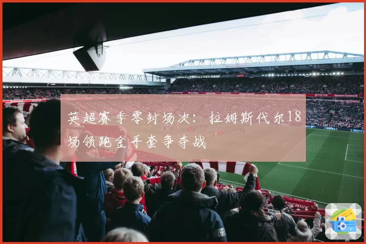 英超赛季零封场次:拉姆斯代尔18场领跑金手套争夺战