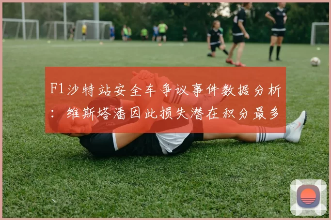 F1沙特站安全车争议事件数据分析:维斯塔潘因此损失潜在积分最多