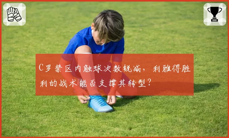 C罗禁区内触球次数锐减，利雅得胜利的战术能否支撑其转型？