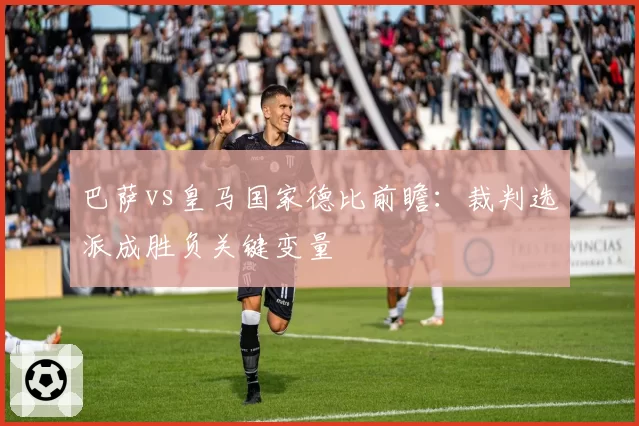 巴萨vs皇马国家德比前瞻：裁判选派成胜负关键变量