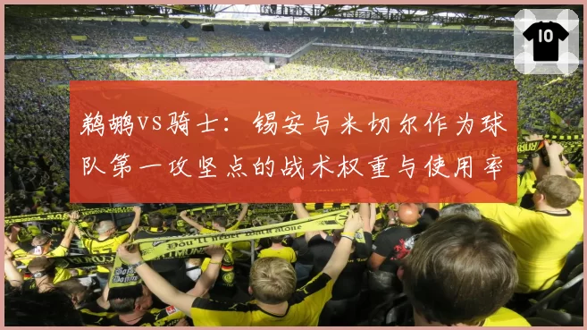 鹈鹕vs骑士：锡安与米切尔作为球队第一攻坚点的战术权重与使用率分析