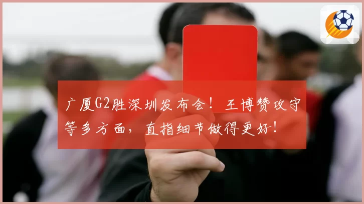 广厦G2胜深圳发布会！王博赞攻守等多方面，直指细节做得更好！
