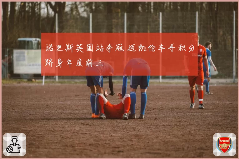 诺里斯英国站夺冠 迈凯伦车手积分跻身年度前三