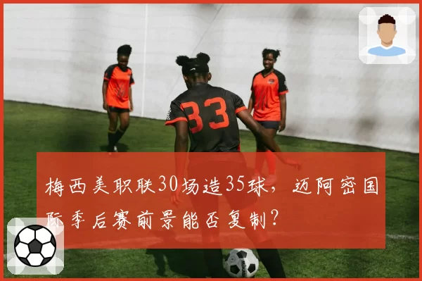 梅西美职联30场造35球，迈阿密国际季后赛前景能否复制？