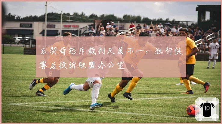 东契奇怒斥裁判尺度不一，独行侠赛后投诉联盟办公室