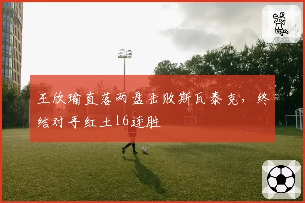 王欣瑜直落两盘击败斯瓦泰克，终结对手红土16连胜