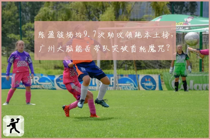 陈盈骏场均9.7次助攻领跑本土榜，广州大脑能否带队突破首轮魔咒？