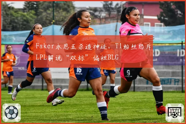 Faker永恩五杀造神迹,T1粉丝怒斥LPL解说“双标”偏袒BLG