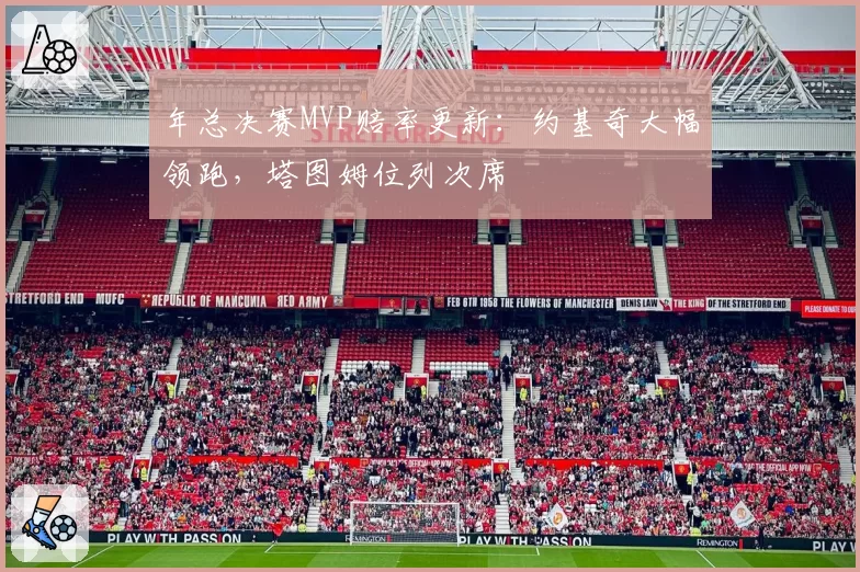 年总决赛MVP赔率更新:约基奇大幅领跑,塔图姆位列次席