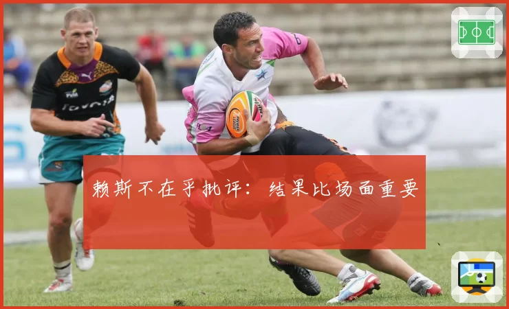 赖斯不在乎批评：结果比场面重要