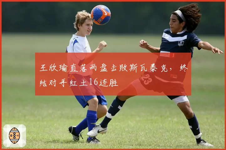 王欣瑜直落两盘击败斯瓦泰克，终结对手红土16连胜