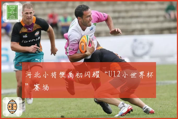 河北小将樊禹初闪耀“U12小世界杯”赛场