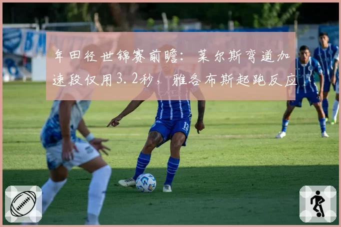 年田径世锦赛前瞻：莱尔斯弯道加速段仅用3.2秒，雅各布斯起跑反应需提升0.02秒