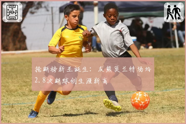 抢断榜新王诞生：灰熊莫兰特场均2.8次断球创生涯新高