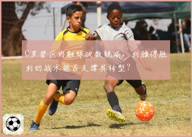 C罗禁区内触球次数锐减，利雅得胜利的战术能否支撑其转型？