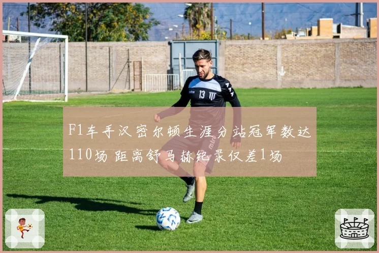 F1车手汉密尔顿生涯分站冠军数达110场 距离舒马赫纪录仅差1场