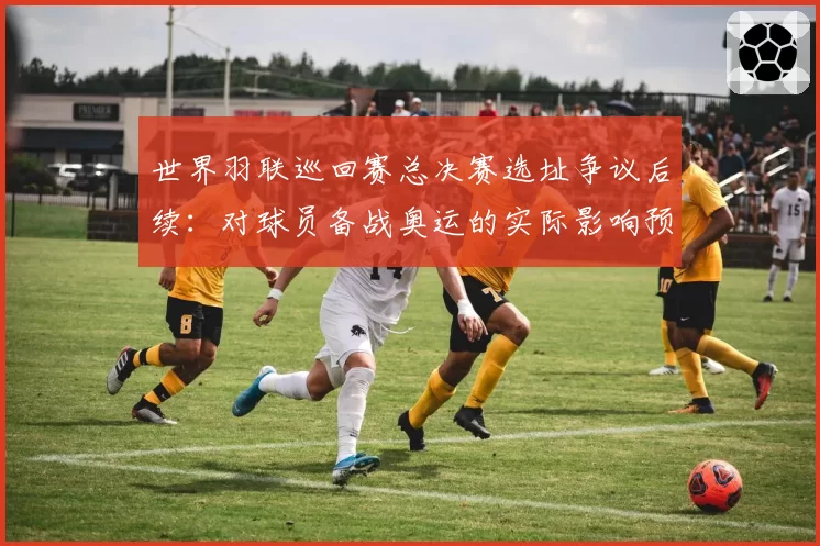 世界羽联巡回赛总决赛选址争议后续:对球员备战奥运的实际影响预测?