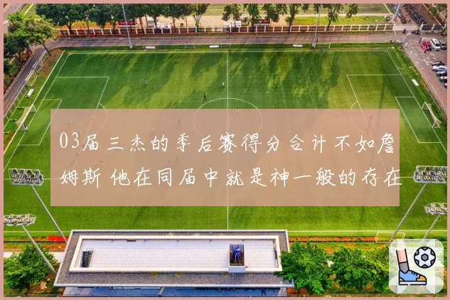 03届三杰的季后赛得分合计不如詹姆斯 他在同届中就是神一般的存在