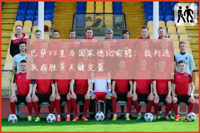 巴萨vs皇马国家德比前瞻：裁判选派成胜负关键变量