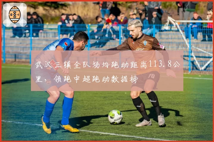 武汉三镇全队场均跑动距离113.8公里，领跑中超跑动数据榜