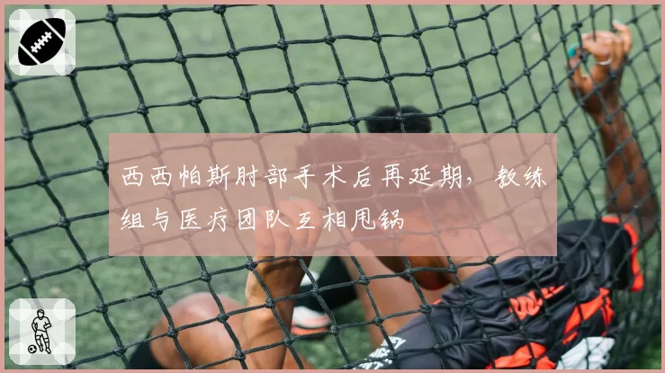 西西帕斯肘部手术后再延期，教练组与医疗团队互相甩锅