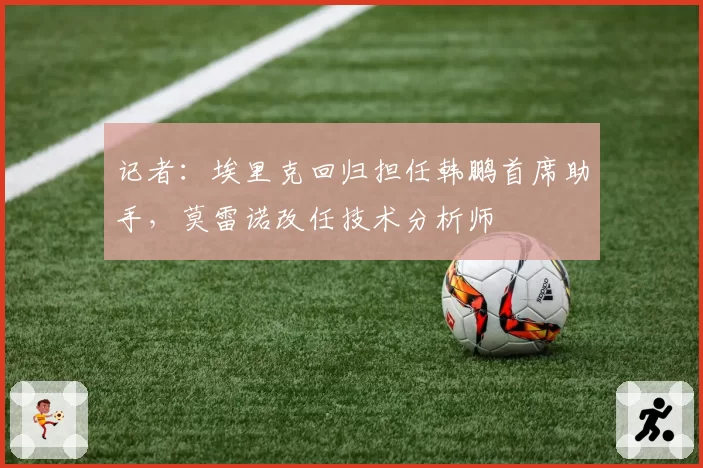 记者：埃里克回归担任韩鹏首席助手，莫雷诺改任技术分析师