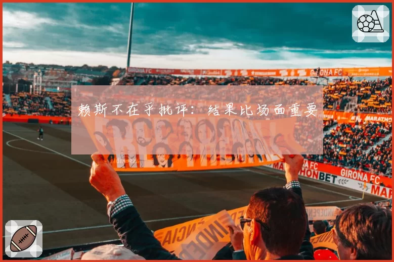 赖斯不在乎批评：结果比场面重要