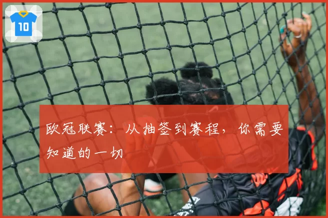 欧冠联赛：从抽签到赛程，你需要知道的一切