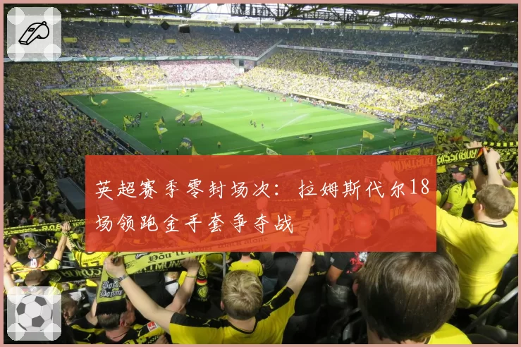 英超赛季零封场次:拉姆斯代尔18场领跑金手套争夺战