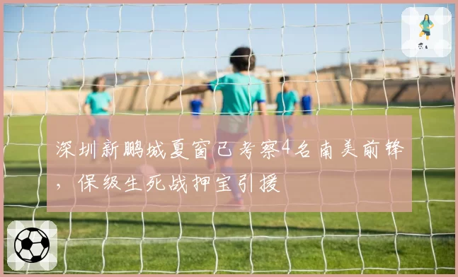深圳新鹏城夏窗已考察4名南美前锋，保级生死战押宝引援