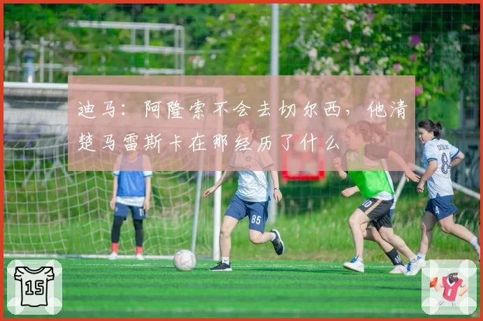 迪马：阿隆索不会去切尔西，他清楚马雷斯卡在那经历了什么