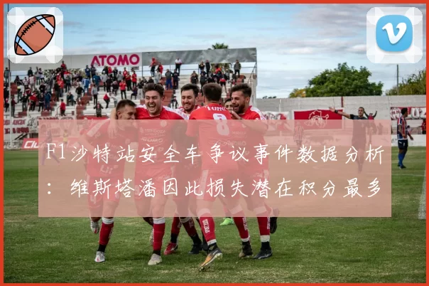 F1沙特站安全车争议事件数据分析:维斯塔潘因此损失潜在积分最多