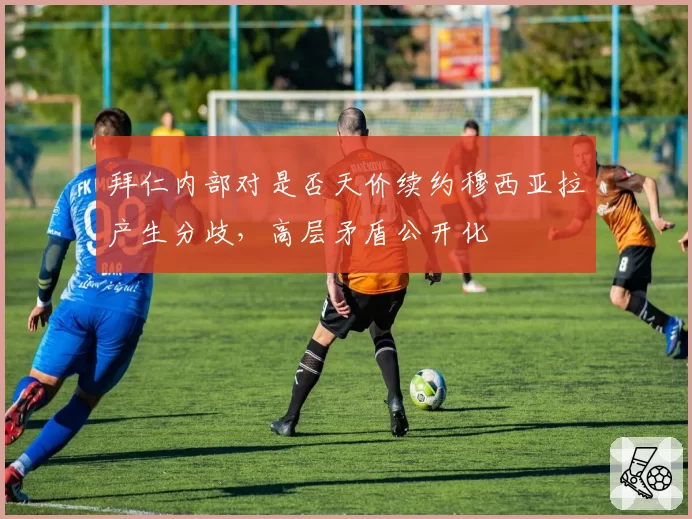 拜仁内部对是否天价续约穆西亚拉产生分歧，高层矛盾公开化